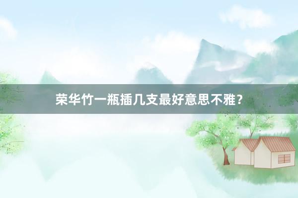荣华竹一瓶插几支最好意思不雅?
