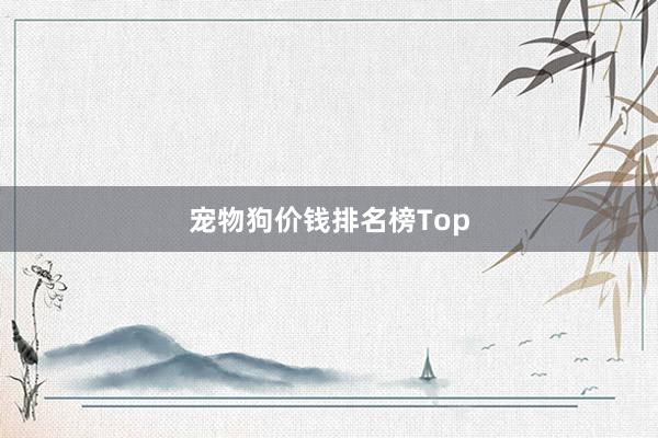 宠物狗价钱排名榜Top
