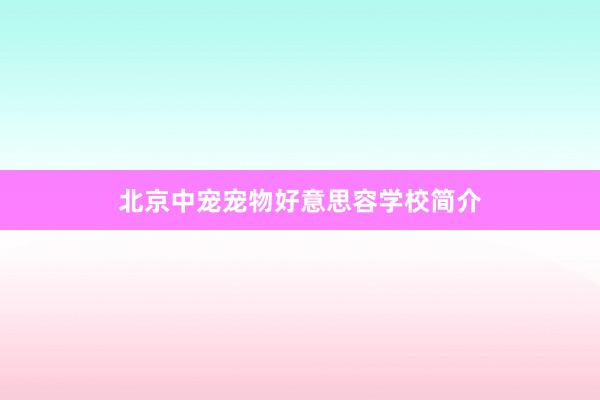 北京中宠宠物好意思容学校简介